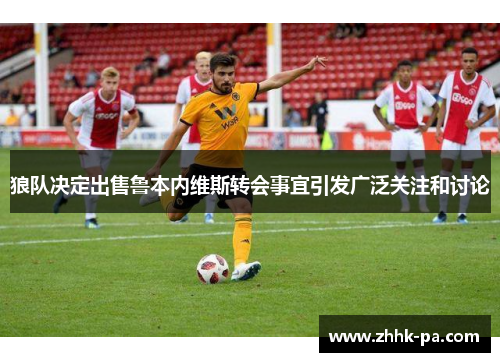 狼队决定出售鲁本内维斯转会事宜引发广泛关注和讨论 狼队决定出售鲁本内维斯转会事宜引发广泛关注和讨论