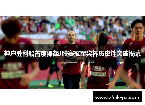 神户胜利船首度捧起J联赛冠军奖杯历史性突破揭幕 神户胜利船首度捧起J联赛冠军奖杯历史性突破揭幕