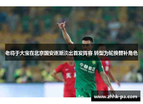 老将于大宝在北京国安逐渐淡出首发阵容 转型为轮换替补角色 老将于大宝在北京国安逐渐淡出首发阵容 转型为轮换替补角色