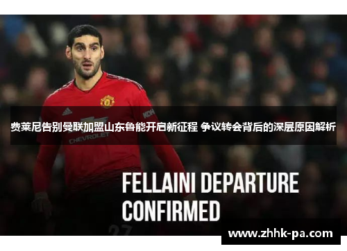 费莱尼告别曼联加盟山东鲁能开启新征程 争议转会背后的深层原因解析 费莱尼告别曼联加盟山东鲁能开启新征程 争议转会背后的深层原因解析