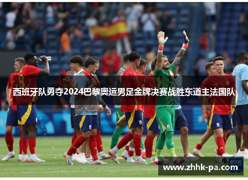 西班牙队勇夺2024巴黎奥运男足金牌决赛战胜东道主法国队