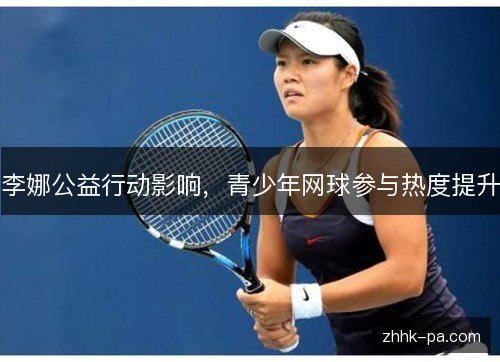 李娜公益行动影响，青少年网球参与热度提升